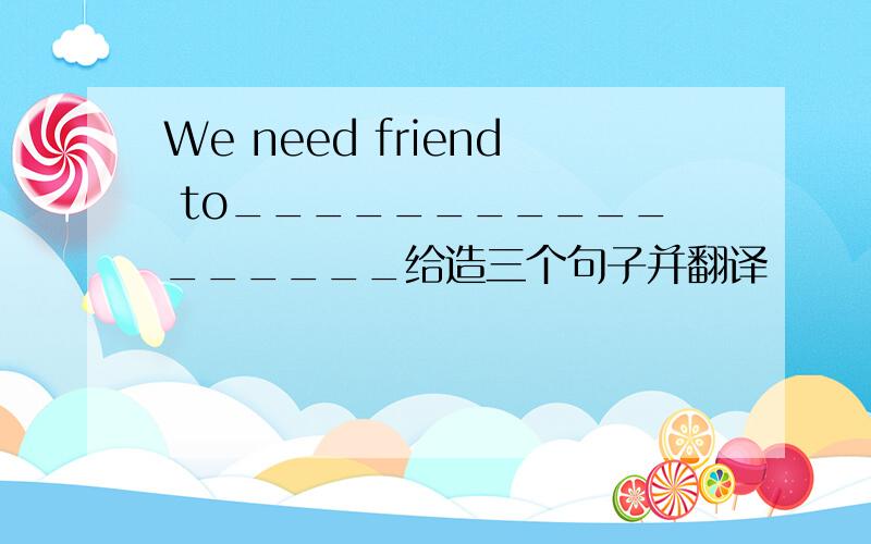 We need friend to_________________给造三个句子并翻译
