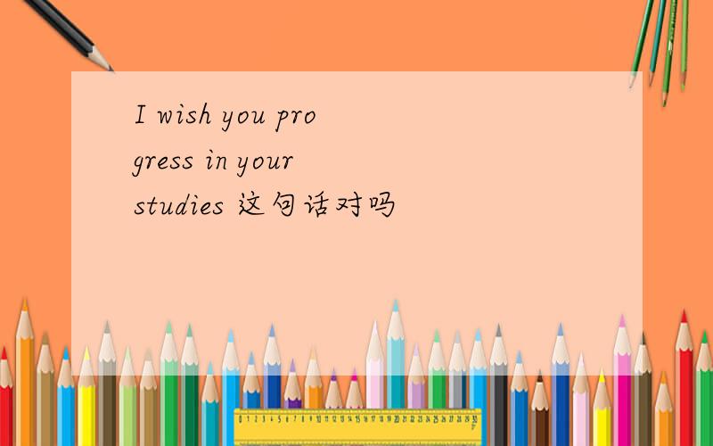 I wish you progress in your studies 这句话对吗