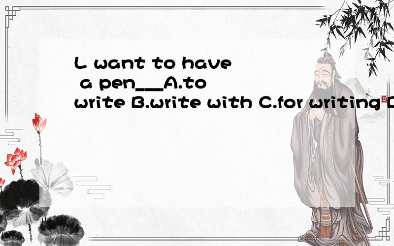 L want to have a pen___A.to write B.write with C.for writing D.to write with