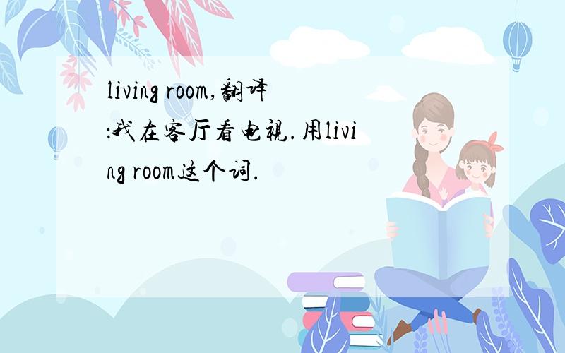 living room,翻译：我在客厅看电视.用living room这个词.