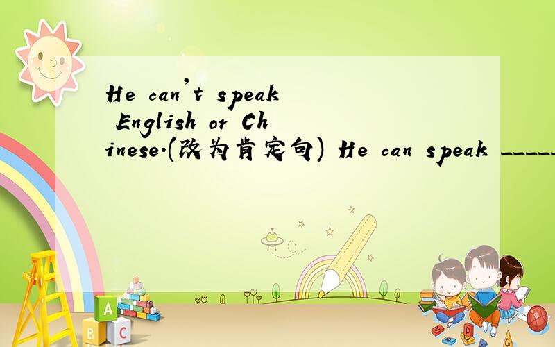 He can't speak English or Chinese.(改为肯定句) He can speak _______ English _______ Chinese.(填啥)