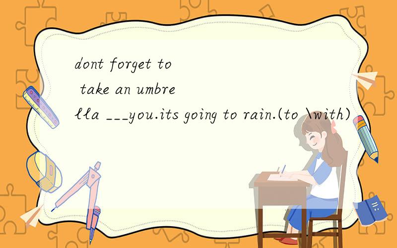 dont forget to take an umbrella ___you.its going to rain.(to \with)