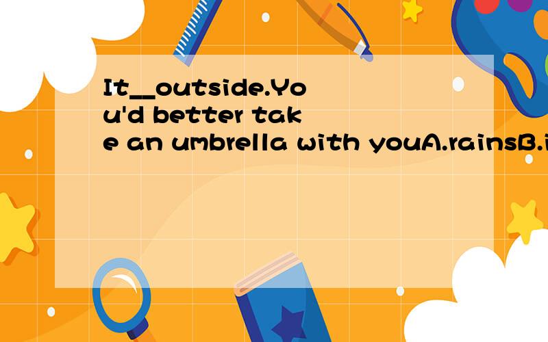 It__outside.You'd better take an umbrella with youA.rainsB.is raining C.rainedD.has rained