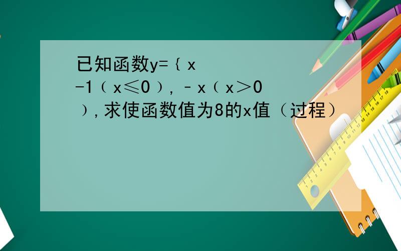 已知函数y=﹛x²-1﹙x≤0﹚,﹣x﹙x＞0﹚,求使函数值为8的x值（过程）