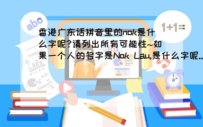 香港广东话拼音里的nok是什么字呢?请列出所有可能性~如果一个人的名字是Nok Lau,是什么字呢..我知道Lau是刘