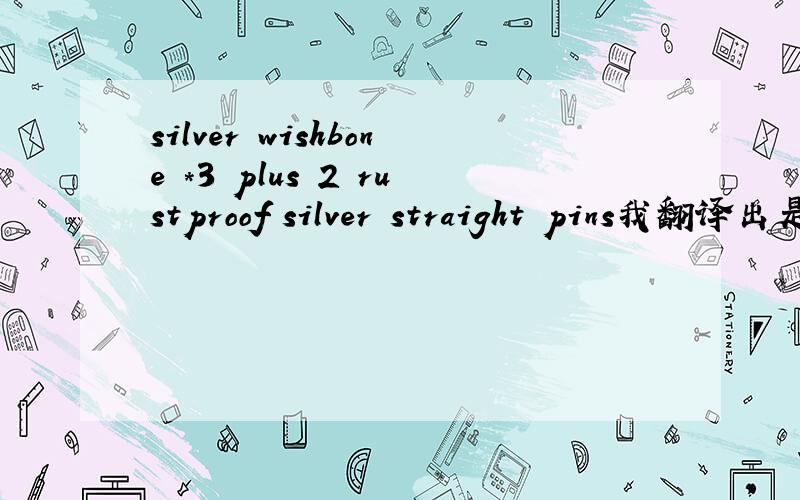 silver wishbone *3 plus 2 rustproof silver straight pins我翻译出是银叉骨* 3加2防锈银大头针,