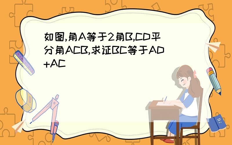 如图,角A等于2角B,CD平分角ACB,求证BC等于AD+AC