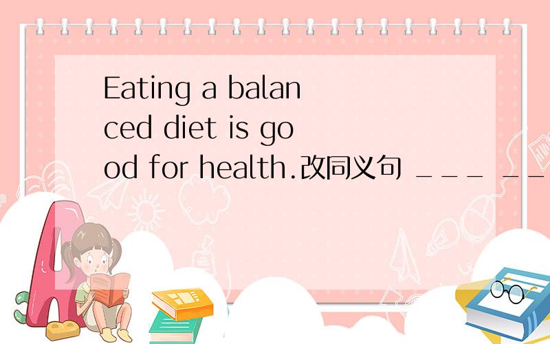Eating a balanced diet is good for health.改同义句 ___ ___for health___ ___a balanced diet.