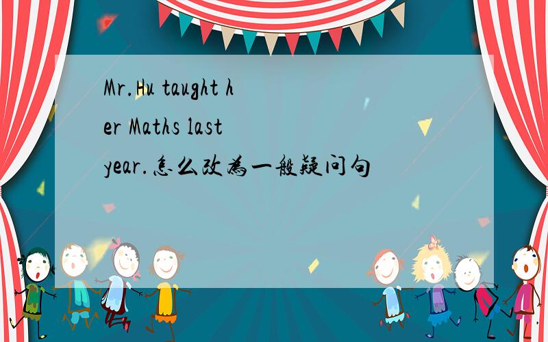 Mr.Hu taught her Maths last year.怎么改为一般疑问句