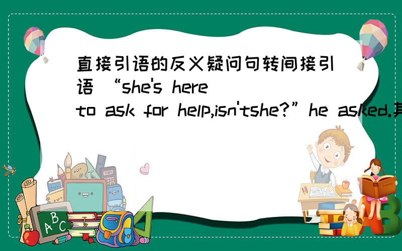 直接引语的反义疑问句转间接引语 “she's here to ask for help,isn'tshe?”he asked.其次要怎么转化