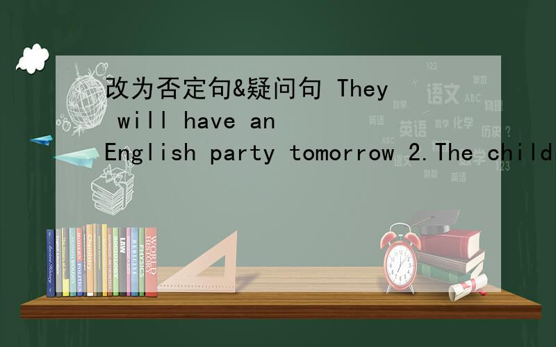 改为否定句&疑问句 They will have an English party tomorrow 2.The children are playing games there