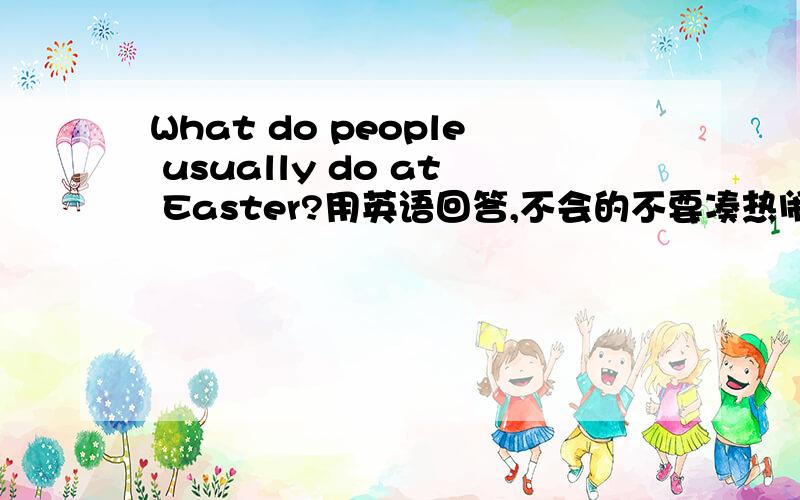 What do people usually do at Easter?用英语回答,不会的不要凑热闹!附加中文解释如eat a big meal吃大餐