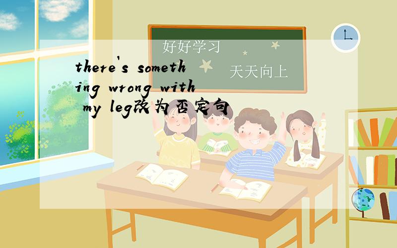 there`s something wrong with my leg改为否定句