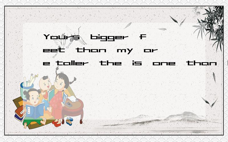 Yours,bigger,feet,than,my,are taller,the,is,one,than,brown,it 我语文测试不及格.