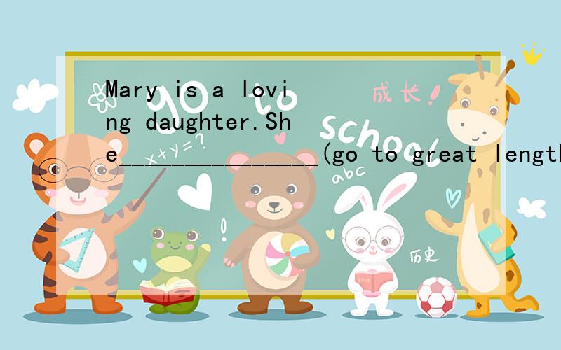 Mary is a loving daughter.She_______________(go to great lengths)to make her parents happy.