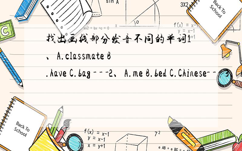 找出画线部分发音不同的单词1、A.classmate B.have C.bag - - -2、A.me B.bed C.Chinese- - - 3、A.notebook B.phone C.doctor - - -4、A.they B.thirteen C.thirty-- -- -- 5、A.look B.floor C.door-- -- --