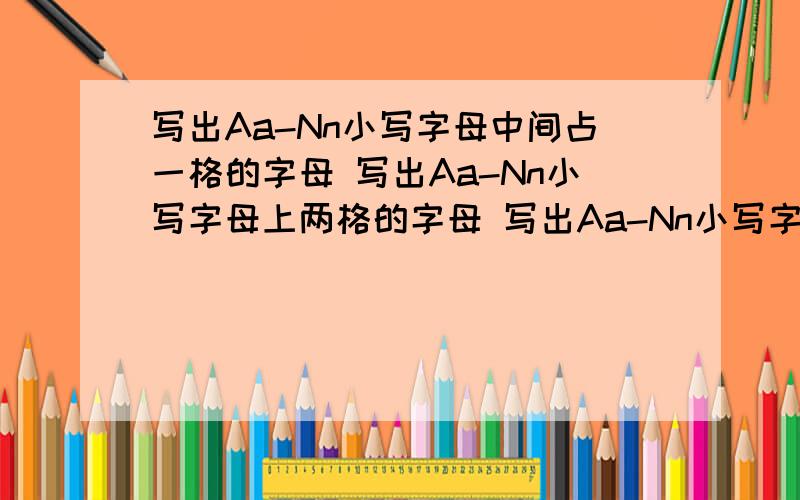 写出Aa-Nn小写字母中间占一格的字母 写出Aa-Nn小写字母上两格的字母 写出Aa-Nn小写字母下两格的字母初一预备课程第1课导学案上的