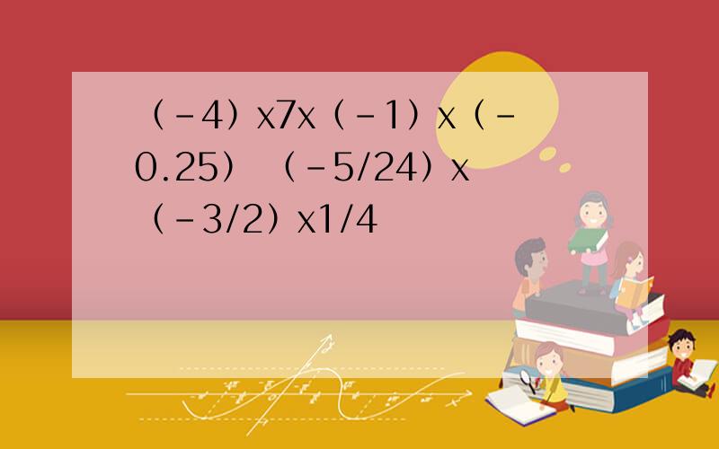 （-4）x7x（-1）x（-0.25） （-5/24）x（-3/2）x1/4
