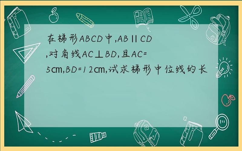 在梯形ABCD中,AB∥CD,对角线AC⊥BD,且AC=5㎝,BD=12㎝,试求梯形中位线的长