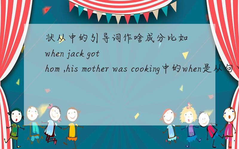 状从中的引导词作啥成分比如 when jack got hom ,his mother was cooking中的when是从句中的还是主句部分,作从句中的什么成分