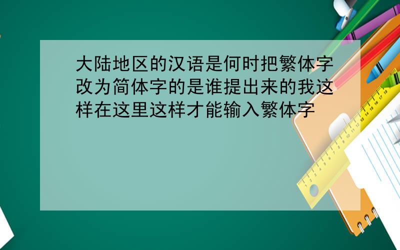 大陆地区的汉语是何时把繁体字改为简体字的是谁提出来的我这样在这里这样才能输入繁体字