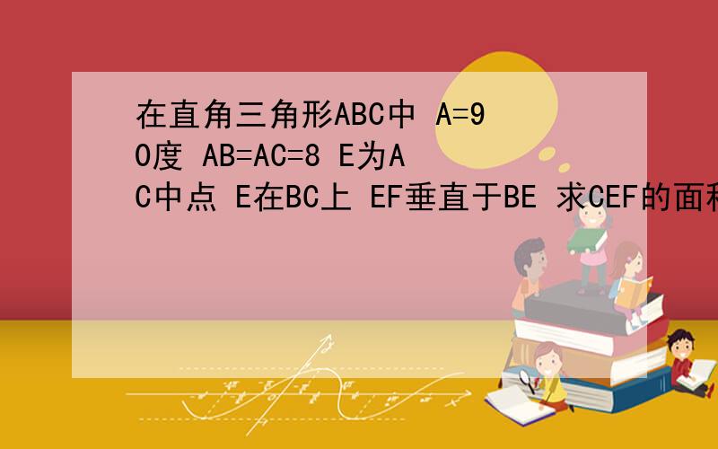 在直角三角形ABC中 A=90度 AB=AC=8 E为AC中点 E在BC上 EF垂直于BE 求CEF的面积