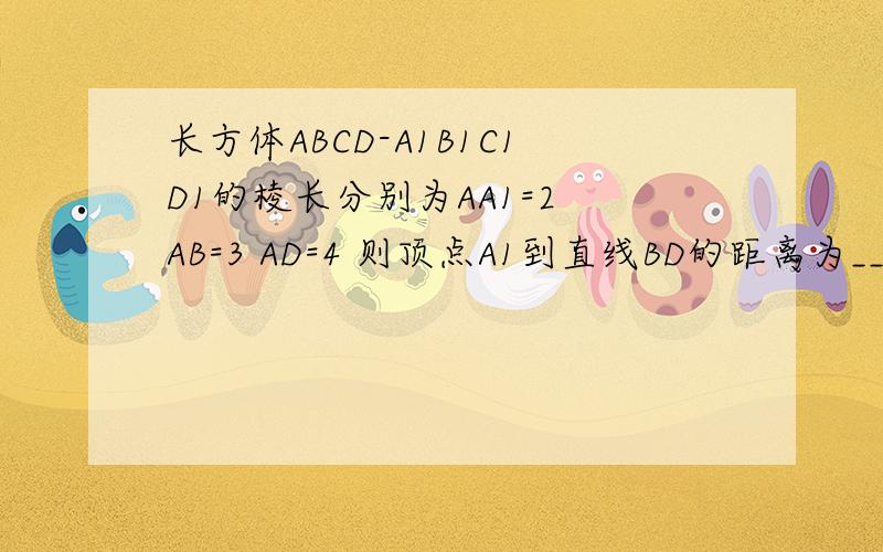 长方体ABCD-A1B1C1D1的棱长分别为AA1=2 AB=3 AD=4 则顶点A1到直线BD的距离为__