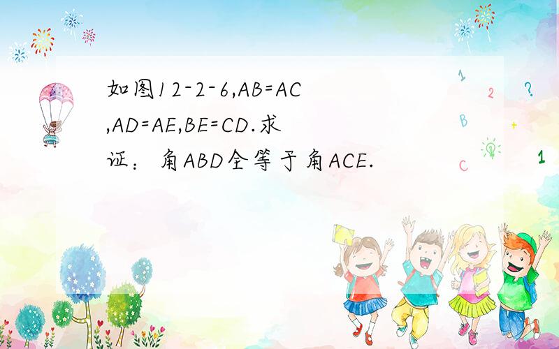 如图12-2-6,AB=AC,AD=AE,BE=CD.求证：角ABD全等于角ACE.