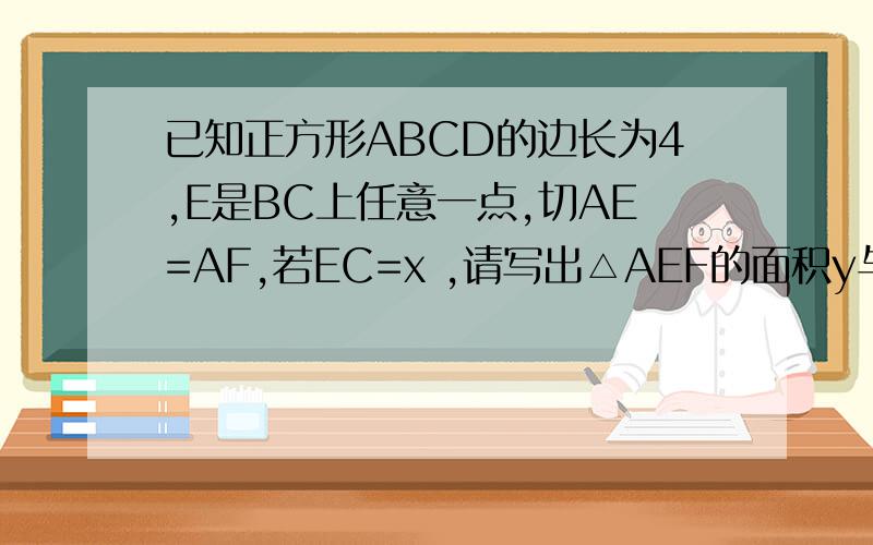 已知正方形ABCD的边长为4,E是BC上任意一点,切AE=AF,若EC=x ,请写出△AEF的面积y与X之间的函数关系式,并