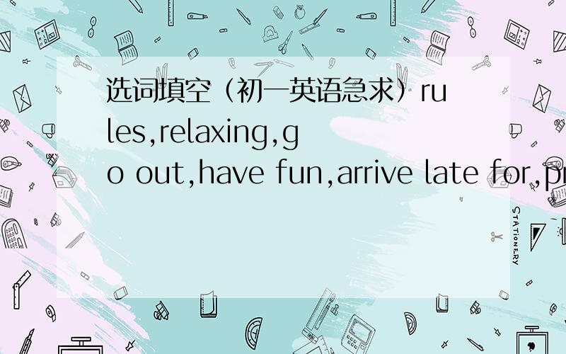 选词填空（初一英语急求）rules,relaxing,go out,have fun,arrive late for,practice,school uniform,in the hallway.------------------------------------------------------Wu Dong is a middle school student.He has many______in his school.First,he