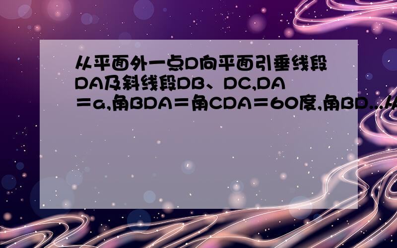 从平面外一点D向平面引垂线段DA及斜线段DB、DC,DA＝a,角BDA＝角CDA＝60度,角BD...从平面外一点D向平面引垂线段DA及斜线段DB、DC,DA＝a,角BDA＝角CDA＝60度,角BDC＝90度,求BC的长