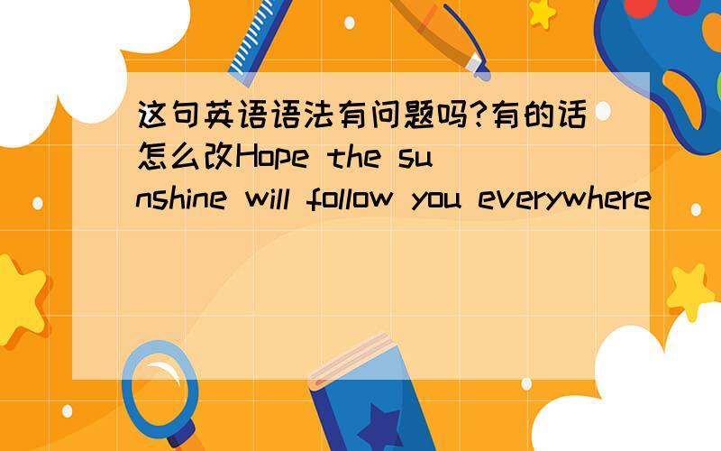 这句英语语法有问题吗?有的话怎么改Hope the sunshine will follow you everywhere