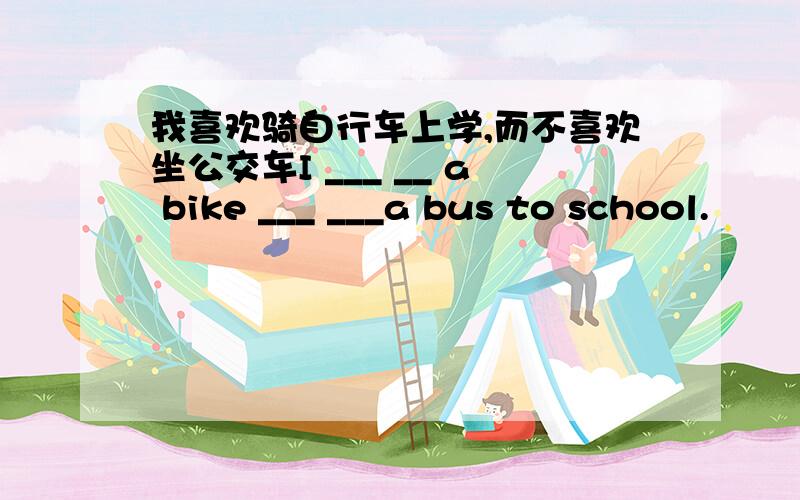 我喜欢骑自行车上学,而不喜欢坐公交车I ___ __ a bike ___ ___a bus to school.