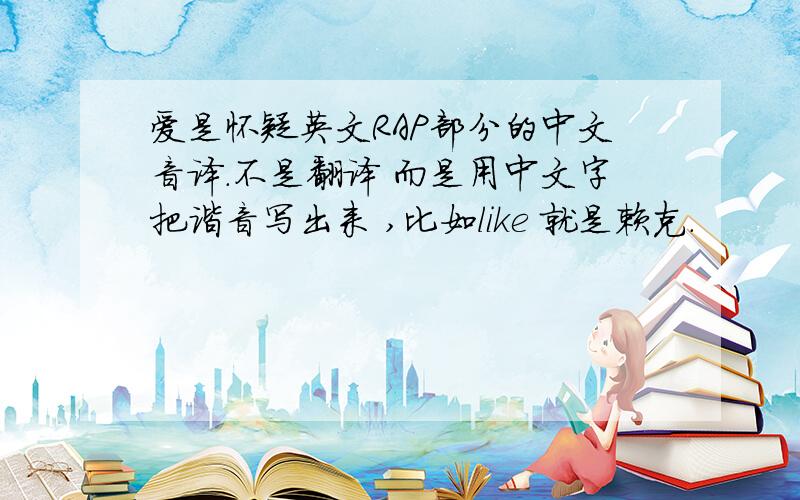 爱是怀疑英文RAP部分的中文音译.不是翻译 而是用中文字把谐音写出来 ,比如like 就是赖克.