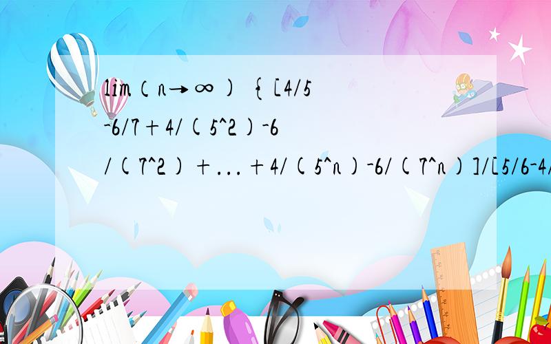 lim（n→∞) {[4/5-6/7+4/(5^2)-6/(7^2)+...+4/(5^n)-6/(7^n)]/[5/6-4/5+5/(6^2)-4/(5^2)+...+5/(6^n)-4/(5^n)]}=( )A.-1 B.0 C.1 D.6/7