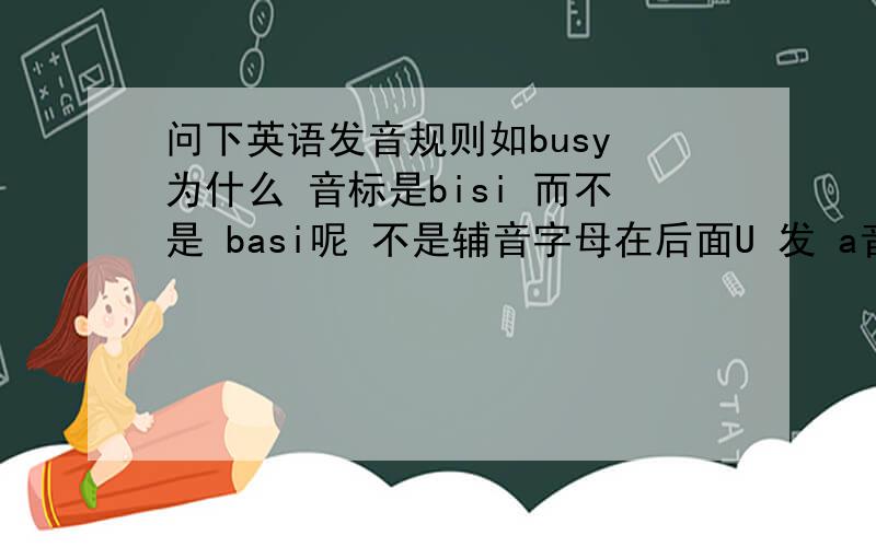 问下英语发音规则如busy 为什么 音标是bisi 而不是 basi呢 不是辅音字母在后面U 发 a音吗