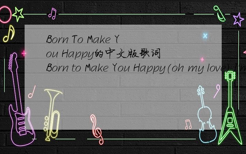Born To Make You Happy的中文版歌词Born to Make You Happy(oh my love) I'm sitting here alone up in my room And thinking about the times that we've been through (oh my love) I'm looking at a picture in my hand Trying my best to understand I reall