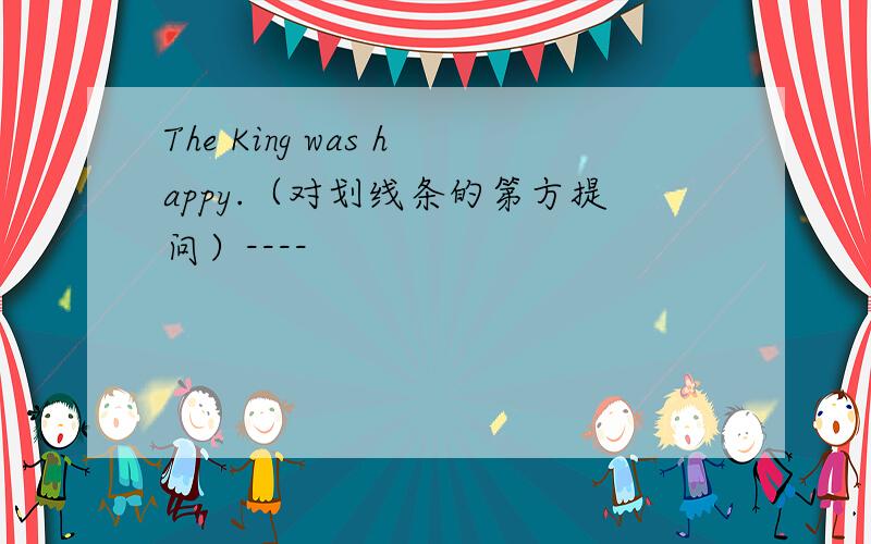 The King was happy.（对划线条的第方提问）----