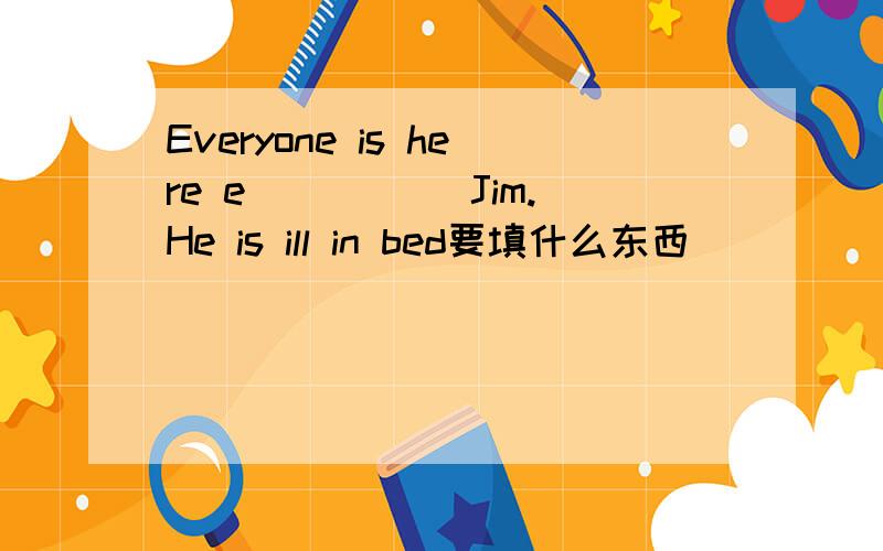 Everyone is here e_____ Jim.He is ill in bed要填什么东西