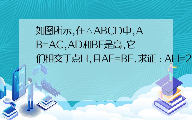 如图所示,在△ABCD中,AB=AC,AD和BE是高,它们相交于点H,且AE=BE.求证：AH=2BD
