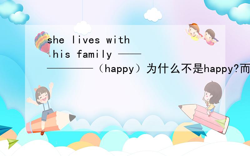 she lives with his family ——————（happy）为什么不是happy?而是happily?