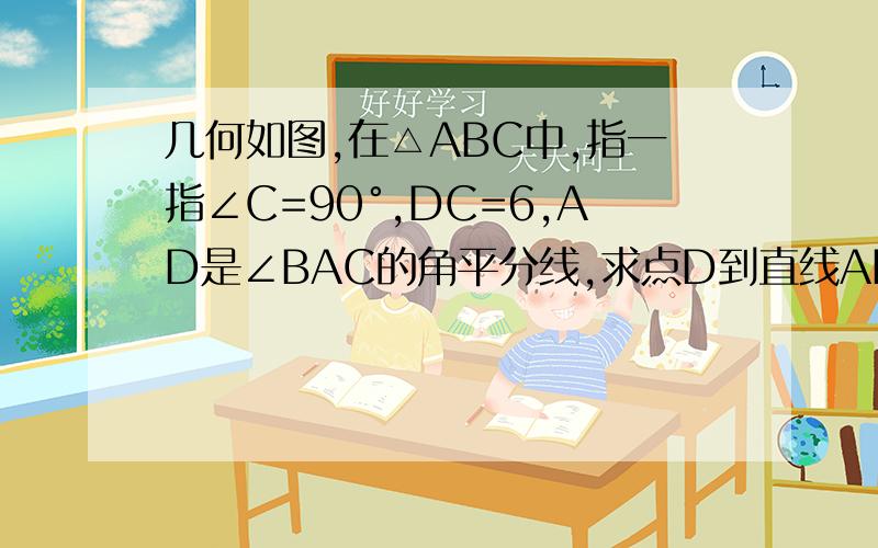 几何如图,在△ABC中,指一指∠C=90°,DC=6,AD是∠BAC的角平分线,求点D到直线AB的距离.请说明理由.
