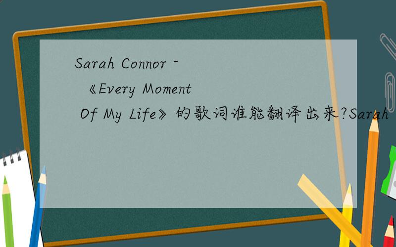 Sarah Connor - 《Every Moment Of My Life》的歌词谁能翻译出来?Sarah Connor - Every Moment Of My LifeEverytime I leave to head out on the roadI wanna take you with me to save me from the coldNo matter where I go wrongYou'll be there to turn