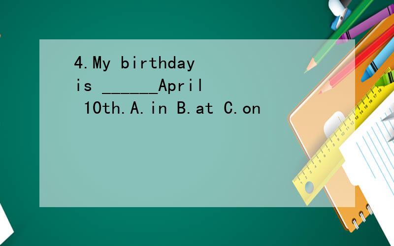 4.My birthday is ______April 10th.A.in B.at C.on