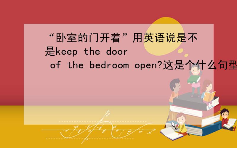 “卧室的门开着”用英语说是不是keep the door of the bedroom open?这是个什么句型?不是我是指这里keep的用法