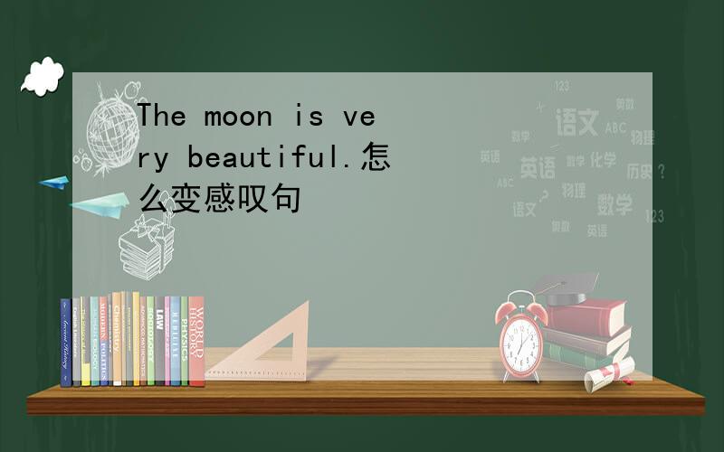 The moon is very beautiful.怎么变感叹句