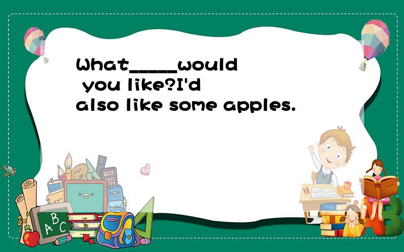 What_____would you like?I'd also like some apples.