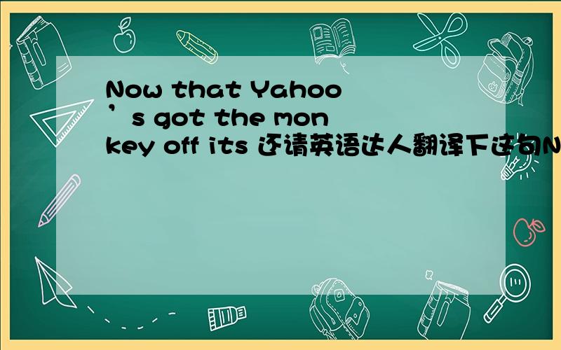 Now that Yahoo’s got the monkey off its 还请英语达人翻译下这句Now that Yahoo’s got the monkey off its back背景是杨致远拒绝了微软的收购报价（Jerry Yang（杨志远）and David Filo,were still sticking hard wanting 37 do