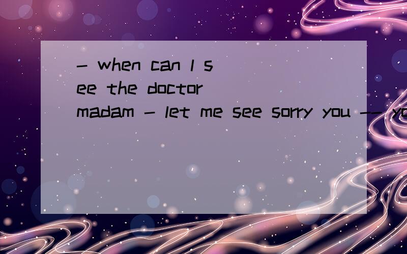 - when can l see the doctor madam - let me see sorry you -- your turn so you'll have to wait againa\ are missingb\ have missedc\ will missd\ missed请您说明理由好吗?