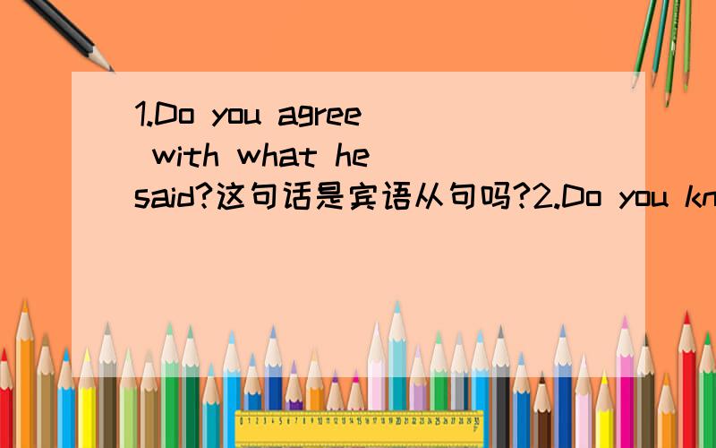 1.Do you agree with what he said?这句话是宾语从句吗?2.Do you know what he tells us?这句话是宾语从句吗?